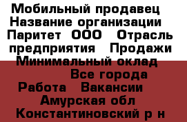 Мобильный продавец › Название организации ­ Паритет, ООО › Отрасль предприятия ­ Продажи › Минимальный оклад ­ 18 000 - Все города Работа » Вакансии   . Амурская обл.,Константиновский р-н